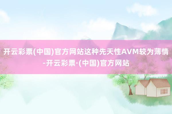 开云彩票(中国)官方网站这种先天性AVM较为薄情-开云彩票·(中国)官方网站