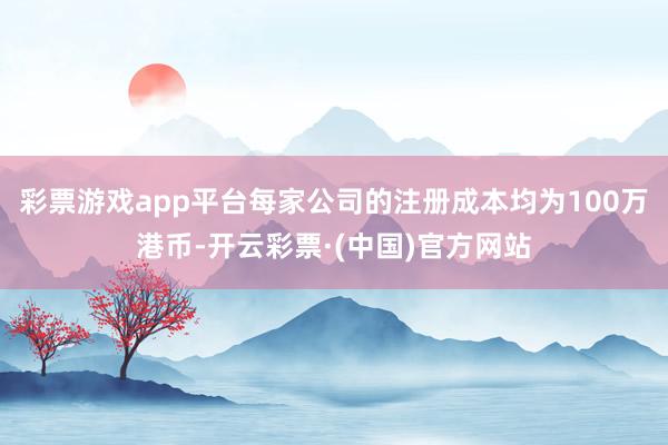 彩票游戏app平台每家公司的注册成本均为100万港币-开云彩票·(中国)官方网站