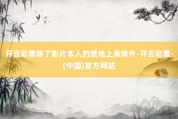 开云彩票除了影片本人的质地上乘除外-开云彩票·(中国)官方网站