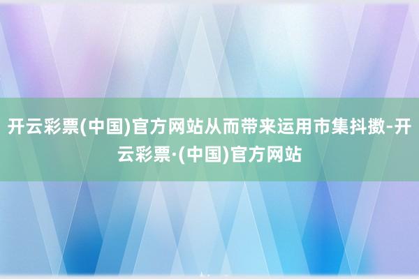 开云彩票(中国)官方网站从而带来运用市集抖擞-开云彩票·(中国)官方网站