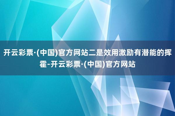 开云彩票·(中国)官方网站二是效用激励有潜能的挥霍-开云彩票·(中国)官方网站