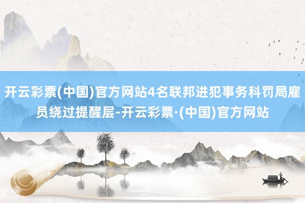 开云彩票(中国)官方网站4名联邦进犯事务科罚局雇员绕过提醒层-开云彩票·(中国)官方网站