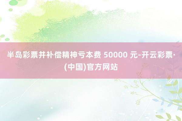 半岛彩票并补偿精神亏本费 50000 元-开云彩票·(中国)官方网站