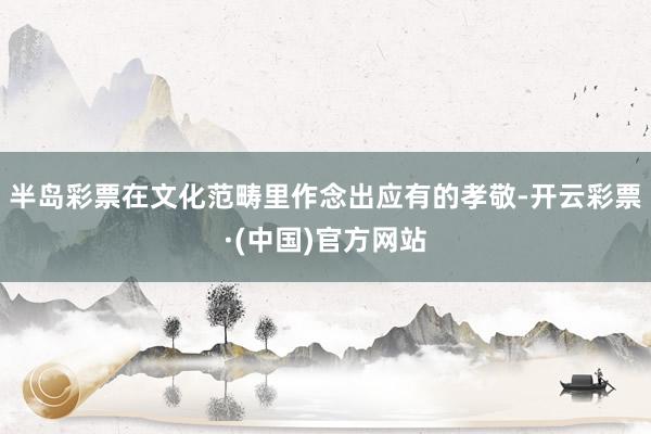 半岛彩票在文化范畴里作念出应有的孝敬-开云彩票·(中国)官方网站