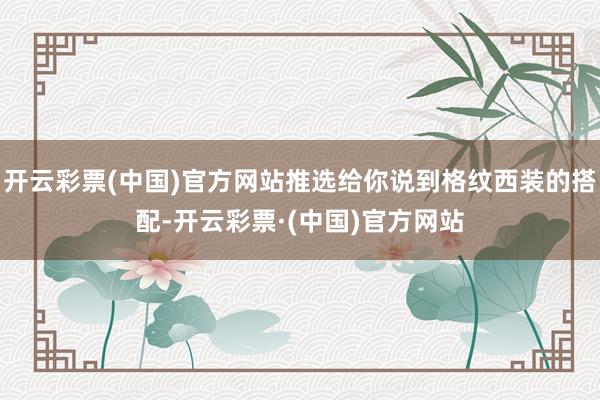 开云彩票(中国)官方网站推选给你说到格纹西装的搭配-开云彩票·(中国)官方网站
