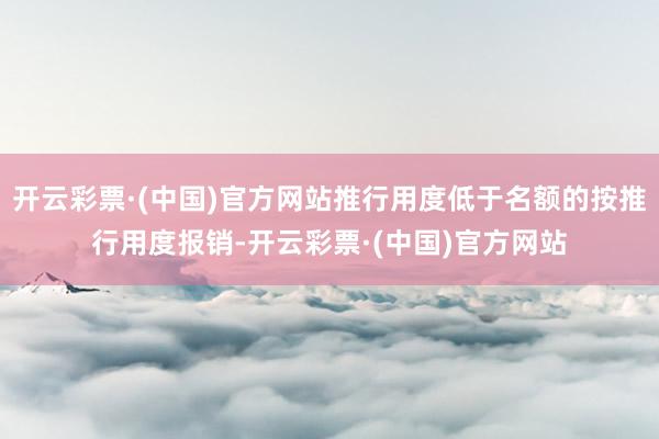 开云彩票·(中国)官方网站推行用度低于名额的按推行用度报销-开云彩票·(中国)官方网站