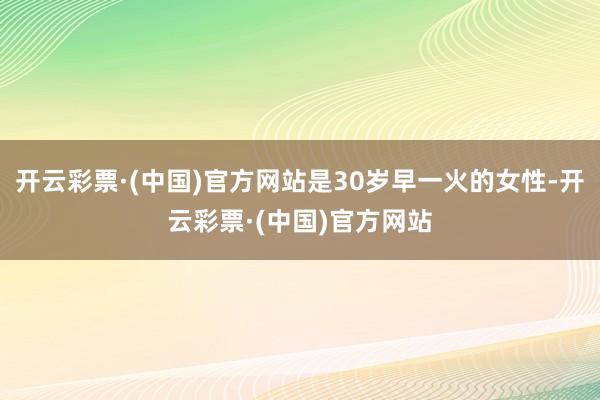 开云彩票·(中国)官方网站是30岁早一火的女性-开云彩票·(中国)官方网站