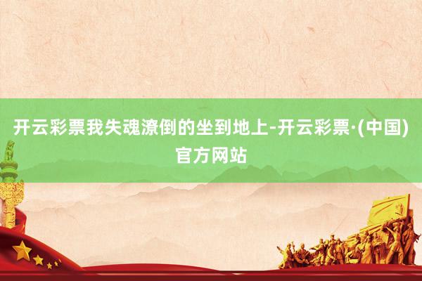开云彩票我失魂潦倒的坐到地上-开云彩票·(中国)官方网站