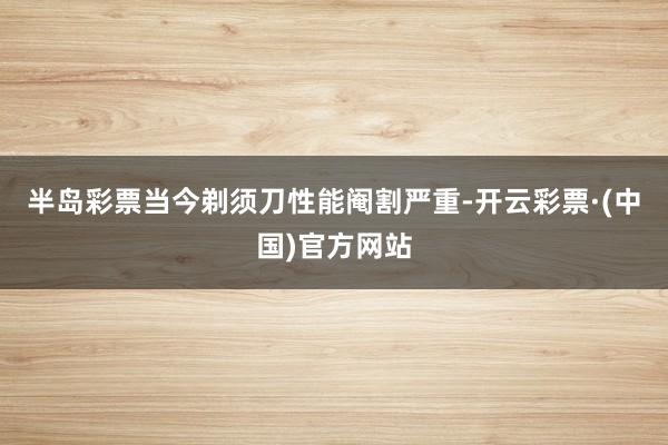半岛彩票当今剃须刀性能阉割严重-开云彩票·(中国)官方网站