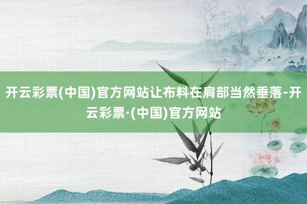 开云彩票(中国)官方网站让布料在肩部当然垂落-开云彩票·(中国)官方网站