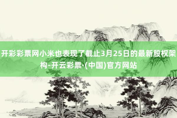 开彩彩票网小米也表现了截止3月25日的最新股权架构-开云彩票·(中国)官方网站