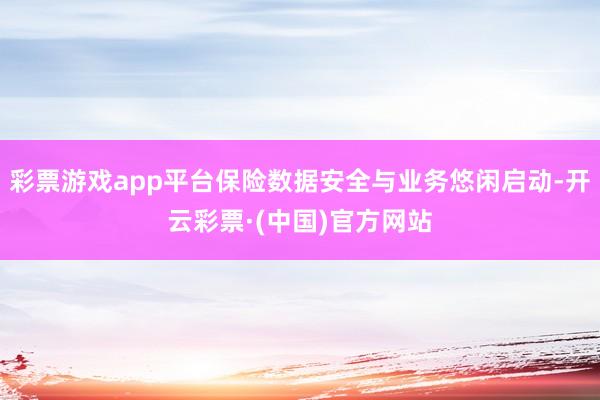 彩票游戏app平台保险数据安全与业务悠闲启动-开云彩票·(中国)官方网站