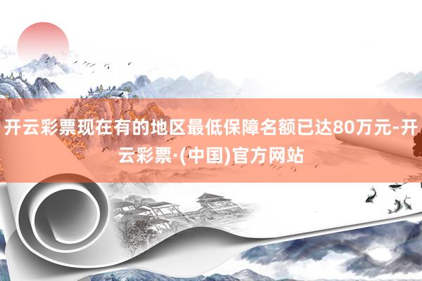 开云彩票现在有的地区最低保障名额已达80万元-开云彩票·(中国)官方网站