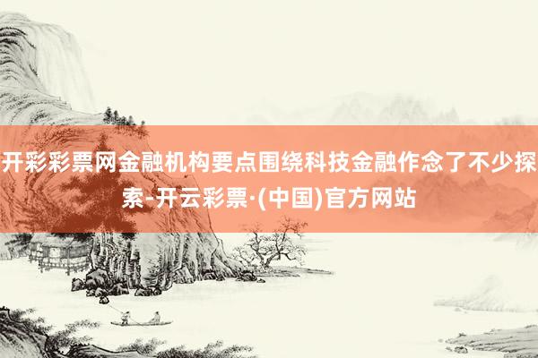 开彩彩票网金融机构要点围绕科技金融作念了不少探索-开云彩票·(中国)官方网站