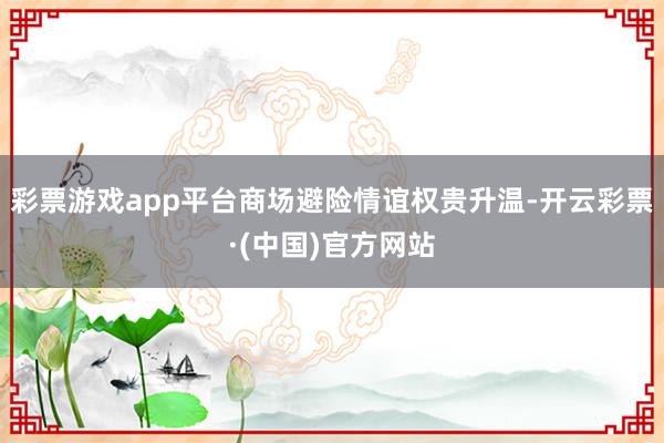 彩票游戏app平台商场避险情谊权贵升温-开云彩票·(中国)官方网站