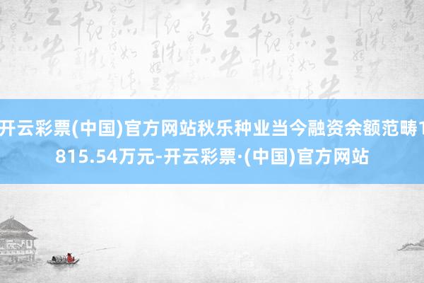 开云彩票(中国)官方网站秋乐种业当今融资余额范畴1815.54万元-开云彩票·(中国)官方网站