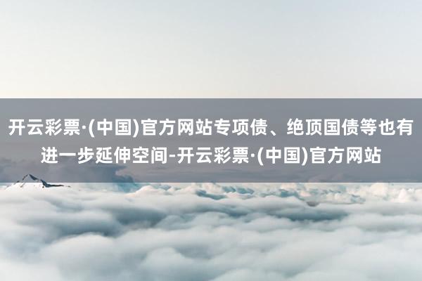 开云彩票·(中国)官方网站专项债、绝顶国债等也有进一步延伸空间-开云彩票·(中国)官方网站