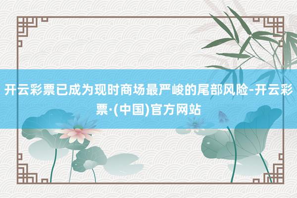 开云彩票已成为现时商场最严峻的尾部风险-开云彩票·(中国)官方网站