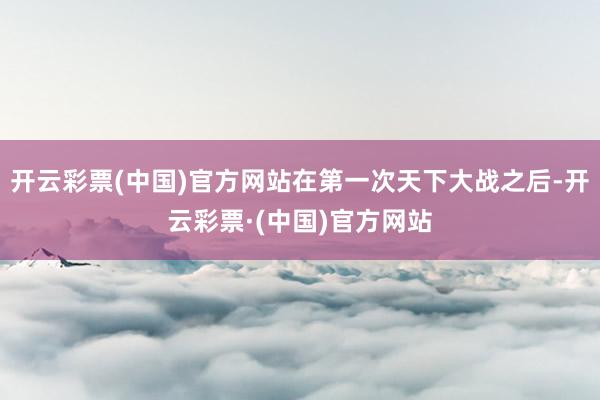 开云彩票(中国)官方网站在第一次天下大战之后-开云彩票·(中国)官方网站