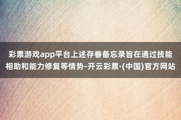 彩票游戏app平台　　上述存眷备忘录旨在通过技能相助和能力修复等情势-开云彩票·(中国)官方网站