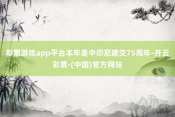 彩票游戏app平台本年是中印尼建交75周年-开云彩票·(中国)官方网站