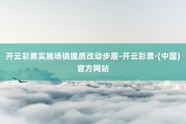 开云彩票实施场镇提质改动步履-开云彩票·(中国)官方网站