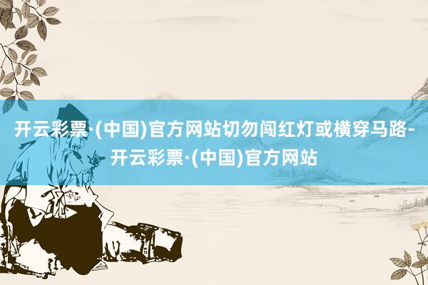 开云彩票·(中国)官方网站切勿闯红灯或横穿马路-开云彩票·(中国)官方网站