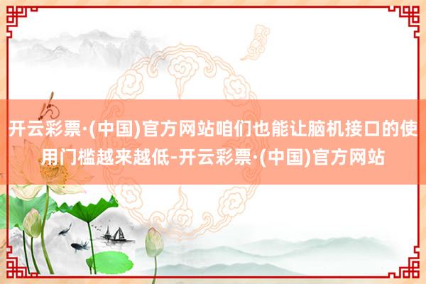 开云彩票·(中国)官方网站咱们也能让脑机接口的使用门槛越来越低-开云彩票·(中国)官方网站