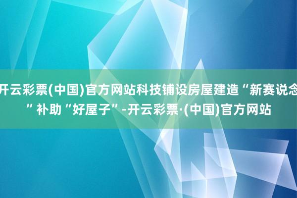 开云彩票(中国)官方网站科技铺设房屋建造“新赛说念”　　补助“好屋子”-开云彩票·(中国)官方网站