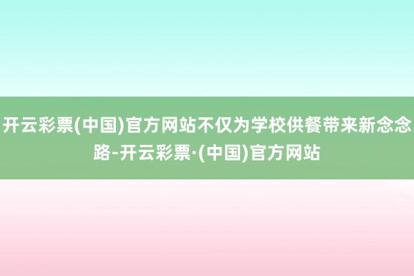 开云彩票(中国)官方网站不仅为学校供餐带来新念念路-开云彩票·(中国)官方网站