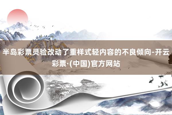 半岛彩票灵验改动了重样式轻内容的不良倾向-开云彩票·(中国)官方网站