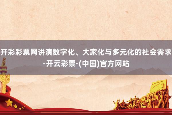 开彩彩票网讲演数字化、大家化与多元化的社会需求-开云彩票·(中国)官方网站