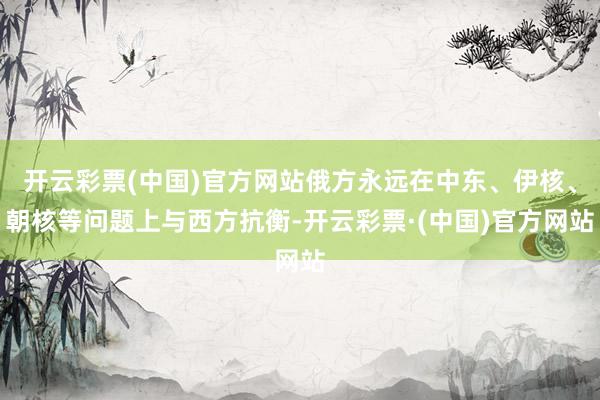 开云彩票(中国)官方网站俄方永远在中东、伊核、朝核等问题上与西方抗衡-开云彩票·(中国)官方网站