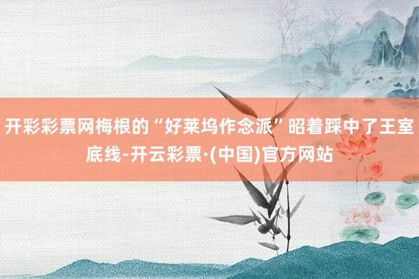 开彩彩票网梅根的“好莱坞作念派”昭着踩中了王室底线-开云彩票·(中国)官方网站
