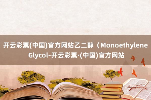 开云彩票(中国)官方网站乙二醇（Monoethylene Glycol-开云彩票·(中国)官方网站
