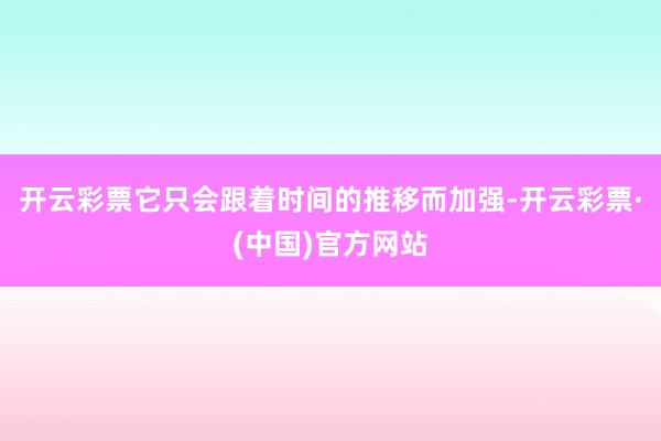 开云彩票它只会跟着时间的推移而加强-开云彩票·(中国)官方网站