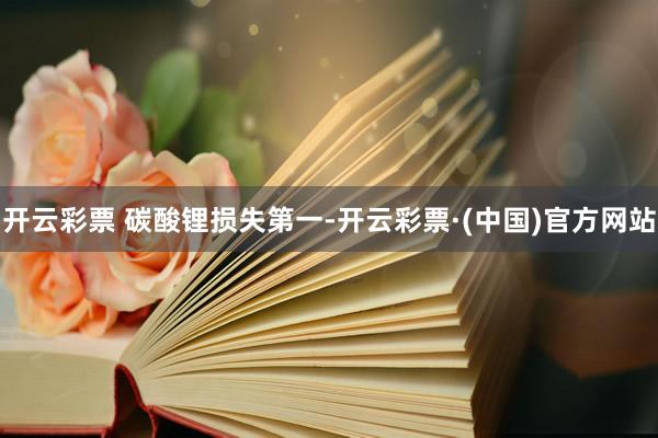 开云彩票 　　碳酸锂损失第一-开云彩票·(中国)官方网站