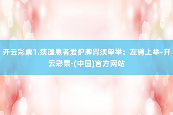开云彩票1.痰湿患者爱护脾胃须单举：左臂上举-开云彩票·(中国)官方网站