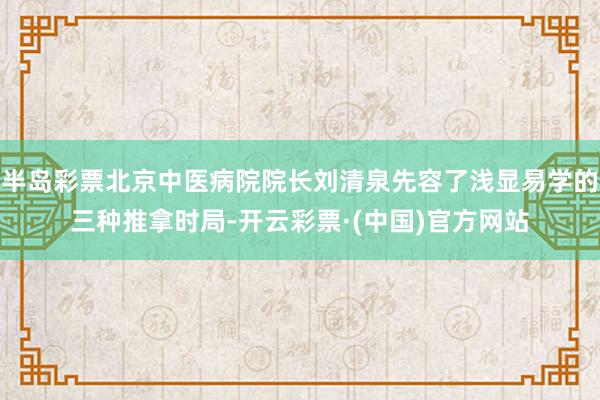半岛彩票北京中医病院院长刘清泉先容了浅显易学的三种推拿时局-开云彩票·(中国)官方网站
