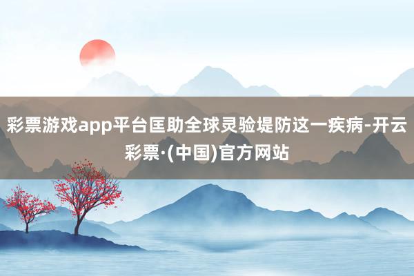 彩票游戏app平台匡助全球灵验堤防这一疾病-开云彩票·(中国)官方网站
