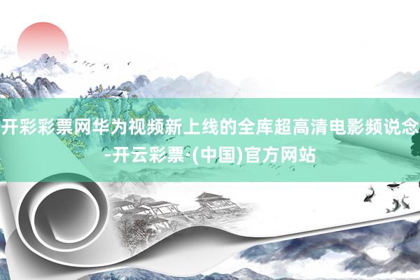 开彩彩票网华为视频新上线的全库超高清电影频说念-开云彩票·(中国)官方网站