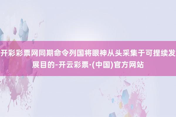 开彩彩票网同期命令列国将眼神从头采集于可捏续发展目的-开云彩票·(中国)官方网站