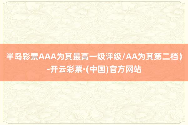 半岛彩票AAA为其最高一级评级/AA为其第二档）-开云彩票·(中国)官方网站