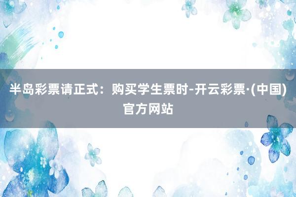 半岛彩票请正式：购买学生票时-开云彩票·(中国)官方网站