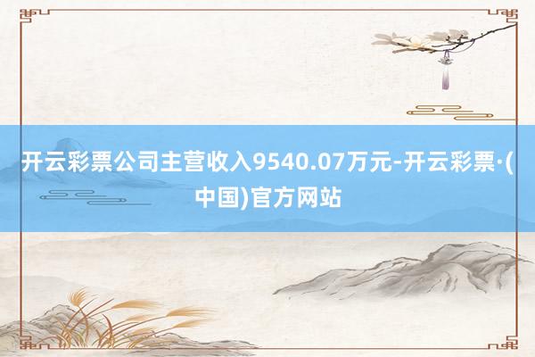 开云彩票公司主营收入9540.07万元-开云彩票·(中国)官方网站