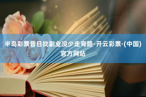 半岛彩票昔日找副业没少走弯路-开云彩票·(中国)官方网站