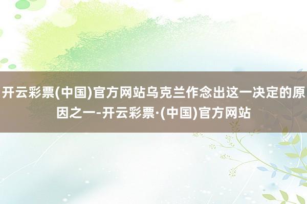 开云彩票(中国)官方网站乌克兰作念出这一决定的原因之一-开云彩票·(中国)官方网站