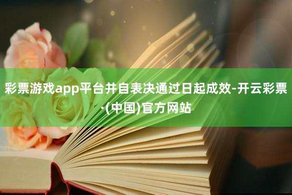 彩票游戏app平台并自表决通过日起成效-开云彩票·(中国)官方网站