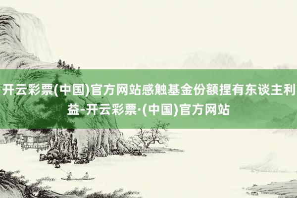 开云彩票(中国)官方网站感触基金份额捏有东谈主利益-开云彩票·(中国)官方网站