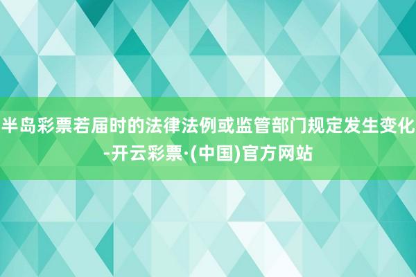 半岛彩票若届时的法律法例或监管部门规定发生变化-开云彩票·(中国)官方网站